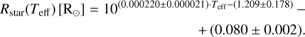 \[\begin{array}{*{20}{r}} {{R_{{\rm{star\;}}}}\left( {{T_{{\rm{eff\;}}}}} \right)\left[ {{{\rm{R}}_ \odot }} \right] = {{10}^{(0.000220 \pm 0.000021) \cdot {T_{{\rm{eff\;}}}} - (1.209 \pm 0.178)}} - }\\ { + (0.080 \pm 0.002).} \end{array}\]