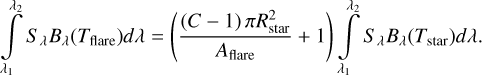 \[\mathop \smallint \limits_{{\lambda _1}}^{{\lambda _2}} {S_\lambda }{B_\lambda }\left( {{T_{{\rm{flare\;}}}}} \right)d\lambda = \left( {\frac{{(C - 1)\pi R_{{\rm{star\;}}}^2}}{{{A_{{\rm{flare\;}}}}}} + 1} \right)\mathop \smallint \limits_{{\lambda _1}}^{{\lambda _2}} {S_\lambda }{B_\lambda }\left( {{T_{{\rm{star\;}}}}} \right)d\lambda .\]