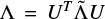 $\frame{\text{\Lambda }} = \frame{U^T}\overset{}{\mathop \Lambda } U$