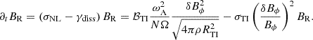 $$ \begin{aligned} \partial _t B_{\rm R}=\left(\sigma _{\rm NL}-\gamma _{\rm diss}\right) B_{\rm R}=\mathcal{B} _{\rm TI} \frac{\omega _{\rm A}^2}{N\Omega } \frac{\delta B_{\phi }^2}{\sqrt{4\pi \rho R_{\rm TI}^2}}-\sigma _{\rm TI} \left(\frac{\delta B_{\phi }}{B_{\phi }}\right)^2 B_{\rm R}. \end{aligned} $$