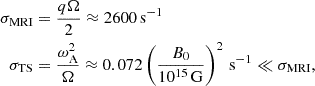 $$ \begin{aligned} \sigma _{\rm MRI}&= \frac{q\Omega }{2} \approx 2600\,\mathrm{s}^{-1}\nonumber \\ \sigma _{\rm TS}&= \frac{\omega _{\rm A}^2}{\Omega } \approx 0.072 \left(\frac{B_0}{10^{15}\,\mathrm{G}}\right)^2\,\mathrm{s^{-1}} \ll \sigma _{\rm MRI}, \end{aligned} $$