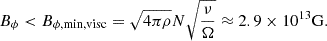 $$ \begin{aligned} {B_\phi < B_{\phi ,\mathrm{min, visc}}} = \sqrt{4 \pi \rho } N \sqrt{\frac{\nu }{\Omega }} \approx 2.9\times 10^{13}\mathrm{G}. \end{aligned} $$