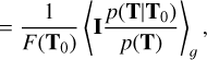 $\[=\frac{1}{F\left(\mathbf{T}_0\right)}\left\langle\mathbf{I} \frac{p\left(\mathbf{T} {\mid} \mathbf{T}_0\right)}{p(\mathbf{T})}\right\rangle_g,\]$