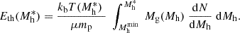 $$ \begin{aligned} E_{\rm th}(M_{\rm h}^*) = {k_{\rm b}T(M_{\rm h}^*) \; \over \mu m_{\rm p}} \; \int _{M_{\rm h}^\mathrm{min}}^{M_{\rm h}^*} \; M_{\rm g}(M_{\rm h}) \; {\mathrm{d}N\over \mathrm{d}M_{\rm h}} \; \mathrm{d}M_{\rm h}. \end{aligned} $$