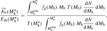 $$ \begin{aligned} {\widetilde{E_{\rm b}}(M_{\rm h}^*) \over E_{\rm th}(M_{\rm h}^*)} = {\displaystyle \int _{M_{\rm h}^\mathrm{min}}^{M_{\rm h}^*} \; f_{\rm g}(M_{\rm h}) \; M_{\rm h} \; T(M_{\rm h}) \; {\mathrm{d}N \over \mathrm{d}M_{\rm h}} \; \mathrm{d}M_{\rm h} \over T(M_{\rm h}^*) \; \displaystyle \int _{M_{\rm h}^\mathrm{min}}^{M_{\rm h}^*} \; f_{\rm g}(M_{\rm h}) \; M_{\rm h} {\mathrm{d}N \over \mathrm{d}M_{\rm h}} \; \mathrm{d}M_{\rm h}}, \end{aligned} $$