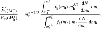 $$ \begin{aligned} {\widetilde{E_{\rm b}}(M_{\rm h}^*) \over E_{\rm th}(M_{\rm h}^*)} = {m_{\rm h}^*}^{-2/3} \; {\displaystyle \int _{m_{\rm h}^\mathrm{min}}^{m_{\rm h}^*} \; f_{\rm g}(m_{\rm h}) \; m_{\rm h}^{5/3} \; {\mathrm{d}N\over \mathrm{d}m_{\rm h}} \; \mathrm{d}m_{\rm h} \over \displaystyle \int _{m_{\rm h}^\mathrm{min}}^{m_{\rm h}^*} \; f_{\rm g}(m_{\rm h}) \; m_{\rm h} {\mathrm{d}N\over \mathrm{d}m_{\rm h}} \; \mathrm{d}m_{\rm h}}. \end{aligned} $$