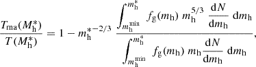 $$ \begin{aligned} {T_{\rm ma}(M_{\rm h}^*) \over T(M_{\rm h}^*)} = 1 - {m_{\rm h}^*}^{-2/3} \; {\displaystyle \int _{m_{\rm h}^\mathrm{min}}^{m_{\rm h}^*} \; f_{\rm g}(m_{\rm h}) \; m_{\rm h}^{5/3} \; {\mathrm{d}N\over \mathrm{d}m_{\rm h}} \; \mathrm{d}m_{\rm h} \over \displaystyle \int _{m_{\rm h}^\mathrm{min}}^{m_{\rm h}^*} \; f_{\rm g}(m_{\rm h}) \; m_{\rm h} {\mathrm{d}N\over \mathrm{d}m_{\rm h}} \; \mathrm{d}m_{\rm h}}, \end{aligned} $$
