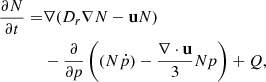 $$ \begin{aligned}\frac {\partial N}{\partial t} =& \nabla (D_r\nabla N-{{\mathbf {u}}} N)\\ &-\frac {\partial }{\partial p}\left ((N{\dot {p}})-\frac {\nabla \cdot {{\mathbf { u}}}}{3}Np\right )+Q {\textrm {,}}\ \end{aligned} $$