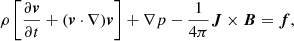 $$ \rho \left [\frac {\partial \boldsymbol {v}}{\partial t} + (\boldsymbol {v} \cdot \nabla )\boldsymbol {v}\right ] + \nabla p - \frac {1}{4\pi } \boldsymbol {J} \times \boldsymbol {B} = \boldsymbol {f}, $$