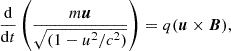 $$ \frac {{\mathrm {d}}}{{\mathrm {d}}t}\left (\frac {m {\boldsymbol {u}}}{\sqrt {(1-u^2/c^2)}}\right ) = q({\boldsymbol {u}} \times {\boldsymbol {B}}), $$