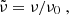 $$ {\tilde {\nu }} = \nu /\nu _0\;, $$