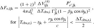 $$ \begin{aligned} &\Delta F_{\nu ,\mathrm {ijk}} = \frac {(1+z)^2}{4\pi d_\mathrm {L}^2} \frac {\Delta V_\mathrm {ijk}^{(4)}}{\Delta T_\mathrm {obs,i}} \frac {P^\prime_{\nu ^{\prime},\mathrm {jk}}}{\Gamma _\mathrm {jk}^2 (1-\beta _\mathrm {jk}\cos \theta _\mathrm {jk})^2}\;,\\ &\quad \quad \quad {\mathrm {for}}\ \left |T_\mathrm {obs,z,i} - t_\mathrm {jk} + \frac {r_\mathrm {jk}\cos \theta _\mathrm {jk}}{c}\right | < \frac {\Delta T_\mathrm {obs,z,i}}{2}\;. \end{aligned} $$