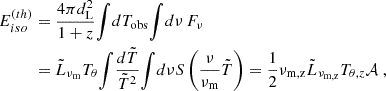 $$ \begin{aligned} E_{iso}^{(th)} &= \frac {4\pi d_\mathrm {L}^2}{1+z}{\displaystyle \int } dT_\mathrm {obs}{\displaystyle \int } d\nu \, F_\nu \\ &={\tilde {L}}_{\nu _\mathrm {m}}T_\theta {\displaystyle \int } \frac {d{\tilde {T}}}{{\tilde {T}}^2}{\displaystyle \int } d\nu S\left (\frac {\nu }{\nu _\mathrm {m}} {\tilde {T}}\right ) = \frac {1}{2}\nu _\mathrm {m,z} {\tilde {L}}_{\nu _\mathrm {m,z}} T_{\theta ,z} {\cal {{A}}} \;, \end{aligned} $$
