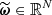$ \widetilde{\boldsymbol{\omega}} \in \mathbb{R}^N $