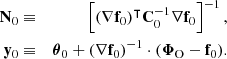 $$ \begin{aligned} \mathbf N _0&\equiv&\left[ (\nabla \mathbf f _0)^\intercal \mathbf C _0^{-1} \nabla \mathbf f _0 \right]^{-1},\nonumber \\ \mathbf y _0&\equiv&\boldsymbol{\theta }_0 + (\nabla \mathbf f _0)^{-1} \cdot (\boldsymbol{\Phi }_{\rm O}-\mathbf f _0). \end{aligned} $$