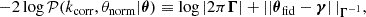 $$ \begin{aligned} -2\log \mathcal{P} (k_{\rm corr},\theta _{\rm norm}\vert \boldsymbol{\theta }) \equiv \log \left| 2\pi \boldsymbol{\Gamma } \right| + \left||\boldsymbol{\theta }_{\rm fid}-\boldsymbol{\gamma }\right||_{\boldsymbol{\Gamma }^{-1}}, \end{aligned} $$