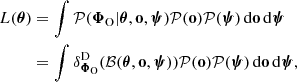 $$ \begin{aligned} L(\boldsymbol{\theta })&= \int \mathcal{P} (\boldsymbol{\Phi }_{\rm O}|\boldsymbol{\theta }, \mathbf o , \boldsymbol{\psi }) \mathcal{P} (\mathbf o ) \mathcal{P} (\boldsymbol{\psi }) \, \mathrm{d}\mathbf o \,\mathrm{d}\boldsymbol{\psi } \nonumber \\&= \int \delta ^{\mathrm{D}}_{\boldsymbol{\Phi }_{\rm O}}(\mathcal{B} (\boldsymbol{\theta }, \mathbf o , \boldsymbol{\psi })) \mathcal{P} (\mathbf o ) \mathcal{P} (\boldsymbol{\psi }) \, \mathrm{d}\mathbf o \,\mathrm{d}\boldsymbol{\psi }, \end{aligned} $$