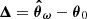 $ \boldsymbol{\Delta}=\boldsymbol{\hat{\theta}}_{\boldsymbol{\omega}} - \boldsymbol{\theta}_0 $