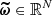 $ \boldsymbol{\widetilde{\omega}} \in \mathbb{R}^N $