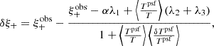 $$ \begin{aligned} \delta \xi _+ = \xi _+^\mathrm{obs} - \frac{\xi _+^\mathrm{obs} - \alpha \lambda _1 + \left\langle \frac{T^\mathrm{psf}}{T} \right\rangle \left(\lambda _2 + \lambda _3\right)}{1 + \left\langle \frac{T^\mathrm{psf}}{T} \right\rangle \left\langle \frac{\delta T^\mathrm{psf}}{T^\mathrm{psf}}\right\rangle }, \end{aligned} $$