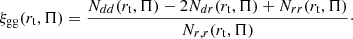 $$ \begin{aligned} \xi _{\rm gg}(r_{\rm t}, \Pi ) = \frac{N_{dd}(r_{\rm t}, \Pi ) - 2 N_{dr}(r_{\rm t}, \Pi ) + N_{rr} (r_{\rm t}, \Pi )}{N_{r,r}(r_{\rm t}, \Pi )}\cdot \end{aligned} $$