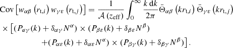 $$ \begin{aligned}&\mathrm{Cov}\left[{ w}_{\alpha \beta }\left(r_{\mathrm{t} , i}\right) { w}_{\gamma \varepsilon }\left(r_{\mathrm{t} , j}\right)\right] = \frac{1}{\mathcal{A} \left(z_{\rm eff}\right)} \int _{0}^{\infty } \frac{k\,\mathrm{d}k}{2\pi } \bar{\Theta }_{\alpha \beta } \left(k r_{\mathrm{t} , i}\right) \bar{\Theta }_{\gamma \varepsilon } \left(k r_{\mathrm{t} , j}\right)\nonumber \\&\times \left[(P_{\alpha \gamma }(k) + \delta _{\alpha \gamma } N^{\alpha }) \times (P_{\beta \varepsilon }(k) + \delta _{\beta \varepsilon } N^{\beta })\right.\nonumber \\&\left.\qquad \qquad \qquad + (P_{\alpha \varepsilon }(k) + \delta _{\alpha \varepsilon } N^{\alpha }) \times (P_{\beta \gamma }(k) + \delta _{\beta \gamma } N^{\beta })\right]. \end{aligned} $$