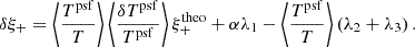 $$ \begin{aligned} \delta \xi _+ = \left\langle \frac{T^\mathrm{psf}}{T} \right\rangle \left\langle \frac{\delta T^\mathrm{psf}}{T^\mathrm{psf}} \right\rangle \xi ^{\mathrm{theo} }_+ + \alpha \lambda _1 - \left\langle \frac{T^\mathrm{psf}}{T} \right\rangle \left(\lambda _2 + \lambda _3\right). \end{aligned} $$