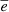 $ \overline{e} $