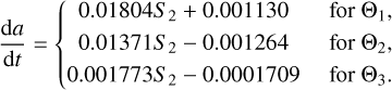 $\[\frac{\mathrm{d} a}{\mathrm{~d} t}=\left\{\begin{array}{cc}0.01804 S_2+0.001130 & \text { for } \Theta_1, \\0.01371 S_2-0.001264 & \text { for } \Theta_2, \\0.001773 S_2-0.0001709 & \text { for } \Theta_3.\end{array}\right.\]$