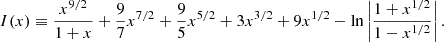 $$ I(x) \equiv \frac {x^{9/2}}{1+x} + \frac {9}{7}x^{7/2} + \frac {9}{5}x^{5/2} + 3x^{3/2} + 9x^{1/2} - \ln \left |\frac {1+x^{1/2}}{1-x^{1/2}}\right |. $$