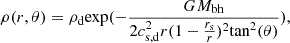 Mathematical equation: $$ \rho (r,\theta ) = \rho _{\mathrm {d}} {\mathrm {exp}} (-\frac {GM_{\mathrm {bh}}}{2 c_{\mathrm {s,d}}^2 r (1-\frac {r_{\mathrm {s}}}{r})^2{\mathrm {tan}}^2(\theta )}) , $$
