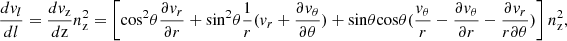 Mathematical equation: $$ \frac {dv_l}{dl} = \frac {dv_{\mathrm {z}}}{d\mathrm {z}}n_{\mathrm {z}}^2 =\left [ {\mathrm {cos}}^2\theta \frac {\partial v_r}{\partial r} + {\mathrm {sin}}^2 \theta \frac {1}{r} (v_r + \frac {\partial v_\theta }{\partial \theta }) +{\mathrm {sin}}\theta {\mathrm {cos}}\theta (\frac {v_\theta }{r} - \frac {\partial v_\theta }{\partial r} -\frac {\partial v_r}{r\partial \theta }) \right ] n_{\mathrm {z}}^2, $$