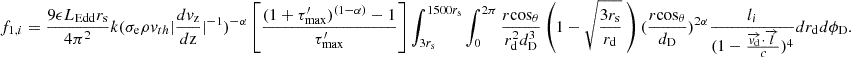 Mathematical equation: $$ f_{1,i} = \frac {9 \epsilon L_{\mathrm {{Edd}}} r_{\mathrm {s}}}{4 \pi ^2} k(\sigma _{\mathrm {{e}}} \rho v_{th} |\frac {dv_{\mathrm {{z}}}}{d{\mathrm {{z}}}}|^{-1})^{-\alpha }\left [ \frac {(1+\tau _{\mathrm {{max}}}^{\prime })^{(1-\alpha )}-1}{\tau _{\mathrm {{max}}}^{\prime }}\right ] \int _{3r_{{\mathrm {s}}}}^{1500r_{{\mathrm {s}}}} \int _{0}^{2\pi } \frac {r {\mathrm {cos}}_\theta }{ r_{\mathrm {d}}^2 d_{\mathrm {D}}^3} \left (1-\sqrt {\frac {3r_{\mathrm {s}}}{r_{\mathrm {d}}}} \ \right ) (\frac {r{\mathrm {cos}}_\theta }{d_{\mathrm {{D}}}})^{2\alpha } \frac {l_i}{(1-\frac {\overrightarrow {{{\mathit {v}}}_{\mathrm {d}}}\cdot \overrightarrow {{{\mathit {l}}}}}{c})^4} dr_{\mathrm {d}} d\phi _{\mathrm {D}}. $$