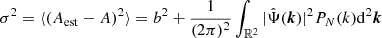 $$ \begin{aligned} \sigma ^2 = \langle (A_{\mathrm {est}} - A)^2\rangle = b^2 + \frac {1}{(2\pi )^2}\int _{{\mathbb {R}}^2} |{\hat {\Psi }}(\boldsymbol {k})|^2P_N(k){\mathrm {d}}^2\boldsymbol {k} \end{aligned} $$