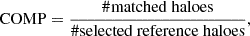 $$ {\mathrm {COMP}} = \frac {{\mathrm {\# matched\ haloes}}}{{\mathrm {\# selected\ reference\ haloes}}}, $$