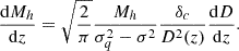 $$ \frac {{\mathrm {d}}M_h}{{\mathrm {d}}z} = \sqrt {\frac {2}{\pi }}\frac {M_h}{\sigma _{q}^2-\sigma ^2}\frac {\delta _c}{D^2(z)}\frac {{\mathrm {d}}D}{{\mathrm {d}}z}. $$