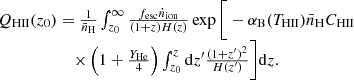 $$ \begin {array}{c} Q_{\mathrm {HII}}(z_0) = \frac {1}{{\bar {n}}_{\mathrm {H}}}\int ^\infty _{z_0}\frac {f_{\mathrm {esc}}{\dot {n}}_{\mathrm {ion}}}{(1+z)H(z)}\exp \bigg [-\alpha _{\mathrm {B}}(T_{\mathrm {HII}}){\bar {n}}_{\mathrm {H}}C_{\mathrm {HII}}\\ \times \left (1+\frac {Y_{\mathrm {He}}}{4}\right )\int ^z_{z_0}{\mathrm {d}}z^{\prime}\frac {(1+z^{\prime})^2}{H(z^{\prime})}\bigg ]{\mathrm {d}}z. \end {array} $$