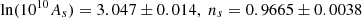 $$ \ln (10^{10}A_s) = 3.047 \pm 0.014, \; n_s = 0.9665 \pm 0.0038 $$