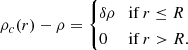 $$ \rho _c(r) - \rho = \begin {cases}\delta \rho & \mathrm {if} \, r\leq R \\ 0 & \mathrm {if} \, r >R. \end {cases} $$