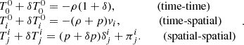 $$ \begin {array}{l} T^0_0 + \delta T_0^0 = - \rho (1+\delta ), \quad \quad \quad \;\;\;\; ({\textrm {time-time}}) \\ T^0_i + \delta T_i^0 = - (\rho +p){{\mathit {v}}}_i,\quad \quad \quad \;\;\; ({\textrm {time-spatial}}) \\ T^i_j + \delta T_j^i = (p+\delta p)\delta ^i_{j}+\pi ^i_j.\quad \quad \, ({\textrm {spatial-spatial}}) \end {array} . $$