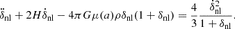 $$ \ddot {\delta }_{\mathrm {nl}}+2H{\dot {\delta }}_{\mathrm {nl}}-4\pi G\mu (a)\rho \delta _{\mathrm {nl}}(1+\delta _{\mathrm {nl}}) = \frac {4}{3}\frac {{\dot {\delta }}_{\mathrm {nl}}^2}{1+\delta _{\mathrm {nl}}}. $$