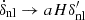 $ {\dot {\delta }}_{\mathrm {nl}}\to aH\delta ^{\prime}_{\mathrm {nl}} $
