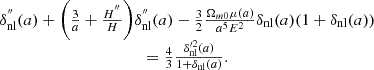 $$ \begin {array}{c} \delta ^{{''}}_{\mathrm {nl}}(a) + \bigg (\frac {3}{a}+\frac {H^{{''}}}{H}\bigg )\delta ^{{''}}_{\mathrm {nl}}(a) - \frac {3}{2}\frac {\Omega _{m0}\mu (a)}{a^5E^2}\delta _{\mathrm {nl}}(a)(1+\delta _{\mathrm {nl}}(a))\\ =\frac {4}{3}\frac {\delta ^{\prime 2}_{\mathrm {nl}}(a)}{1+\delta _{\mathrm {nl}}(a)}. \end {array} $$