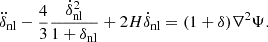$$ \ddot {\delta }_{\mathrm {nl}} - \frac {4}{3}\frac {{\dot {\delta }}_{\mathrm {nl}}^2}{1+\delta _{\mathrm {nl}}}+2H{\dot {\delta }}_{\mathrm {nl}} = (1+\delta )\nabla ^2\Psi . $$