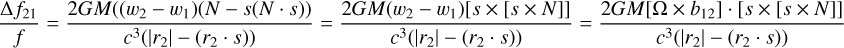 $\[\frac{\Delta f_{21}}{f}=\frac{2 G M\left(\left(w_2-w_1\right)(N-s(N \cdot s))\right.}{c^3\left(\left|r_2\right|-\left(r_2 \cdot s\right)\right)}=\frac{2 G M\left(w_2-w_1\right)[s \times[s \times N]]}{c^3\left(\left|r_2\right|-\left(r_2 \cdot s\right)\right)}=\frac{2 G M\left[\Omega \times b_{12}\right] \cdot[s \times[s \times N]]}{c^3\left(\left|r_2\right|-\left(r_2 \cdot s\right)\right)}\]$