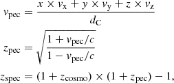 $$ \begin{aligned}v_{\mathrm {pec}} &= \frac {x\times v_{\mathrm {x}} + y\times v_{\mathrm {y}} + z\times v_{\mathrm {z}}}{ d_{\mathrm {C}}} \\ z_{\mathrm {pec}} &= \sqrt {\frac {1 + v_{\mathrm {pec}}/c}{1 - v_{\mathrm {pec}}/c}} \\ z_{\mathrm {spec}} &= (1 + z_{\mathrm {cosmo}}) \times (1 + z_{\mathrm {pec}}) - 1, \end{aligned} $$
