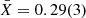 $ \bar{X} = 0.29(3) $