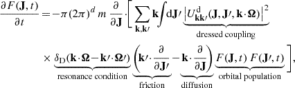 $$ \begin{aligned} \frac{{\partial } F (\mathbf{J }, t)}{{\partial } t}&\!=\! - \pi (2\pi )^{d} \, m \, \frac{{\partial }}{{\partial }\mathbf{J }} \!\cdot \! \!\bigg [\sum _{\mathbf{k }, \mathbf{k }\prime } \mathbf{k } \!\! \int \!\! {\mathrm{d} } \mathbf{J }\prime \underbrace{\big | U^{{\mathrm{d} }}_{\mathbf{k }\mathbf{k }\prime } (\mathbf{J }, \mathbf{J }\prime , \mathbf{k }\!\cdot \!{\boldsymbol{\Omega }}) \big |^{2}}_{\text{dressed} \text{ coupling}}\nonumber \\&\times \underbrace{{\delta _{{\mathrm{D} }}} ( \mathbf{k }\!\cdot \!{\boldsymbol{\Omega }} \!-\! \mathbf{k }\prime \!\cdot \!{\boldsymbol{\Omega }}\prime ) }_{\text{resonance} \text{ condition}} \underbrace{\left(\!\mathbf{k }\prime \!\cdot \!\frac{{\partial }}{{\partial } \mathbf{J }\prime }\right.}_{\text{friction}} \!-\!\underbrace{\left.\mathbf{k }\!\cdot \!\frac{{\partial }}{{\partial }\mathbf{J }} \!\right)}_{\text{diffusion}} \underbrace{F (\mathbf{J }, t) \, F(\mathbf{J }\prime , t)}_{\text{orbital} \text{ population}}\bigg ] , \end{aligned} $$
