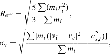 $$ \begin{aligned} &R_{\mathrm {eff}}=\sqrt {\frac {5}{3}\frac {\sum (m_i r^2_i)}{\sum m_i}},\\ &\sigma _{\mathrm {v}}=\sqrt { \frac {\sum [m_i (|\boldsymbol {v}_{\boldsymbol {i}}-\boldsymbol {v}_{\boldsymbol {c}}|^2+c^2_{s,i})]} {\sum m_i} }, \end{aligned} $$