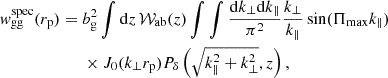 $$ \begin{aligned}w_{\mathrm {gg}}^{\mathrm {spec}}(r_{\mathrm {p}}) ={}&b_{\mathrm {g}}^2\int {\mathrm {d}} z\,{\cal {{W}}}_{\mathrm {ab}}(z) \int \int \frac {{\mathrm {d}} k_\perp {\mathrm {d}} k_\parallel }{\pi ^2}\frac {k_\perp }{k_\parallel }\sin (\Pi _{\mathrm {max}}k_\parallel )\\ &{}\times J_0(k_\perp r_{\mathrm {p}})P_\delta \left (\sqrt {k_\parallel ^2+k_\perp ^2},z\right ), \end{aligned} $$